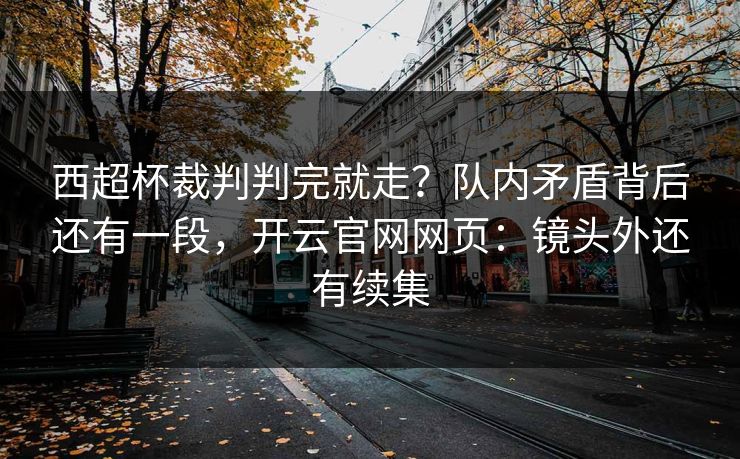 西超杯裁判判完就走？队内矛盾背后还有一段，开云官网网页：镜头外还有续集
