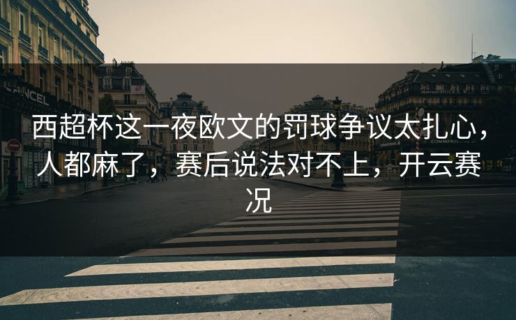 西超杯这一夜欧文的罚球争议太扎心，人都麻了，赛后说法对不上，开云赛况