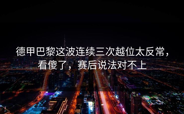 德甲巴黎这波连续三次越位太反常，看傻了，赛后说法对不上