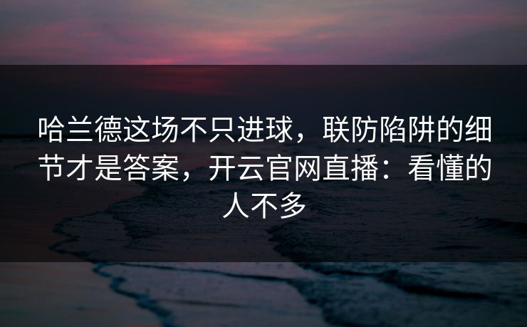 哈兰德这场不只进球，联防陷阱的细节才是答案，开云官网直播：看懂的人不多