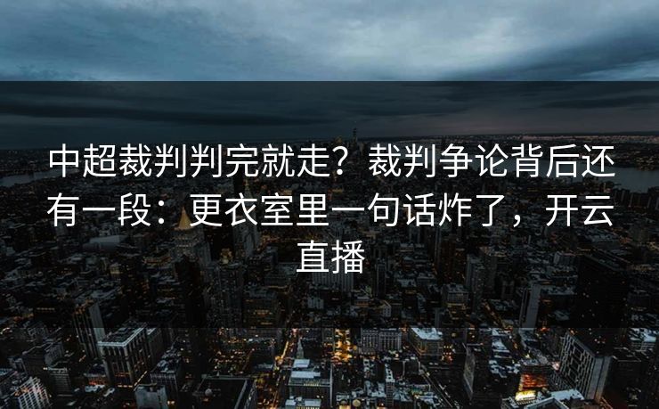 中超裁判判完就走？裁判争论背后还有一段：更衣室里一句话炸了，开云直播