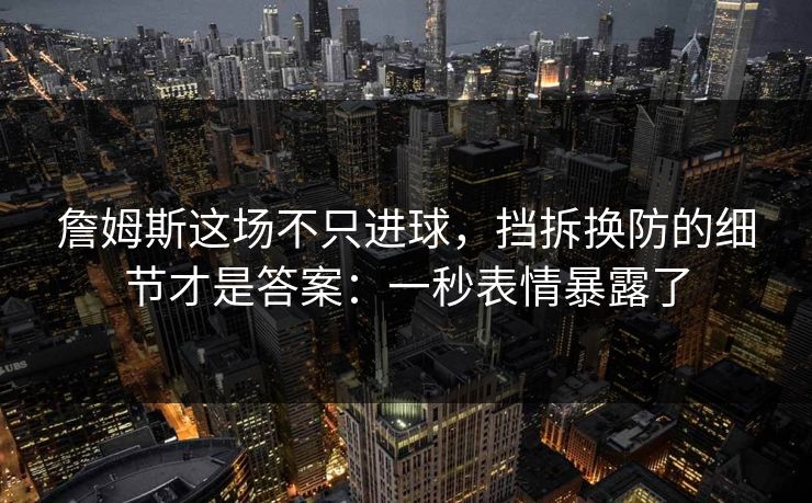 詹姆斯这场不只进球，挡拆换防的细节才是答案：一秒表情暴露了