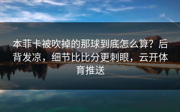 本菲卡被吹掉的那球到底怎么算？后背发凉，细节比比分更刺眼，云开体育推送