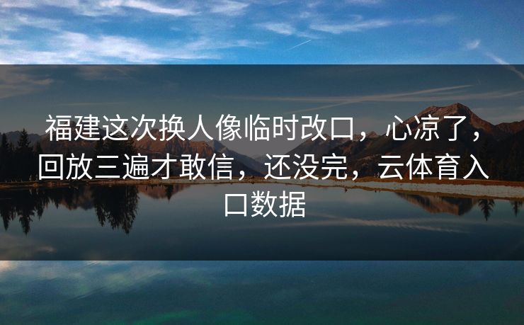 福建这次换人像临时改口，心凉了，回放三遍才敢信，还没完，云体育入口数据
