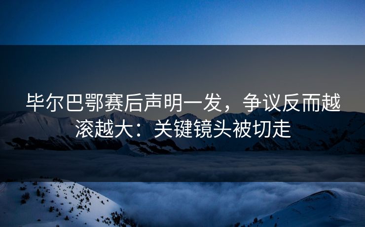毕尔巴鄂赛后声明一发，争议反而越滚越大：关键镜头被切走