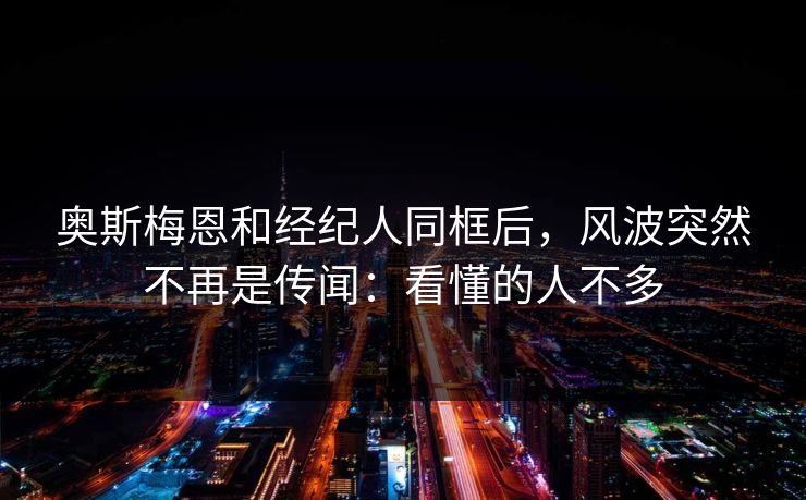 奥斯梅恩和经纪人同框后,风波突然不再是传闻:看懂的人不多 奥斯梅恩和经纪人同框后,风波突然不再是传闻:看懂的人不多