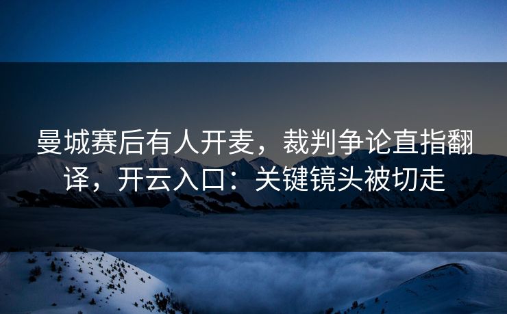 曼城赛后有人开麦,裁判争论直指翻译,开云入口:关键镜头被切走 曼城赛后有人开麦,裁判争论直指翻译,开云入口:关键镜头被切走