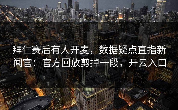 拜仁赛后有人开麦,数据疑点直指新闻官:官方回放剪掉一段,开云入口 拜仁赛后有人开麦,数据疑点直指新闻官:官方回放剪掉一段,开云入口
