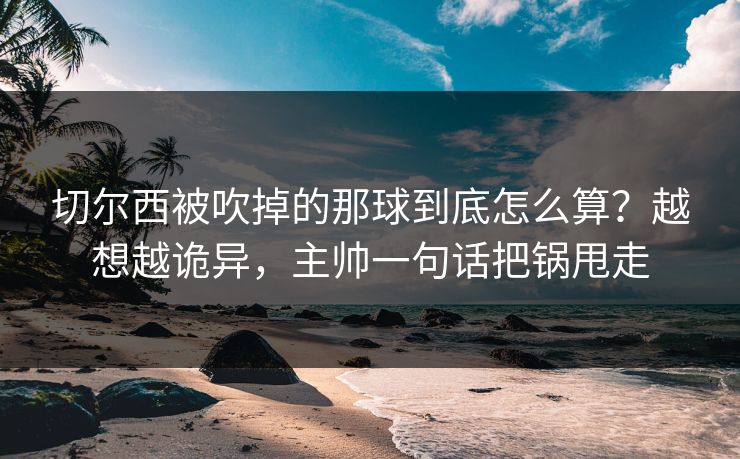 切尔西被吹掉的那球到底怎么算?越想越诡异,主帅一句话把锅甩走 切尔西被吹掉的那球到底怎么算?越想越诡异,主帅一句话把锅甩走