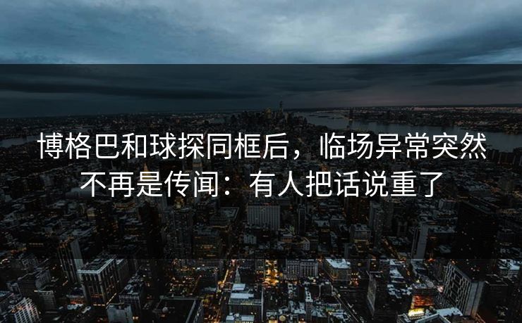 博格巴和球探同框后，临场异常突然不再是传闻：有人把话说重了