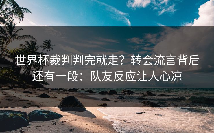 世界杯裁判判完就走?转会流言背后还有一段:队友反应让人心凉 世界杯裁判判完就走?转会流言背后还有一段:队友反应让人心凉