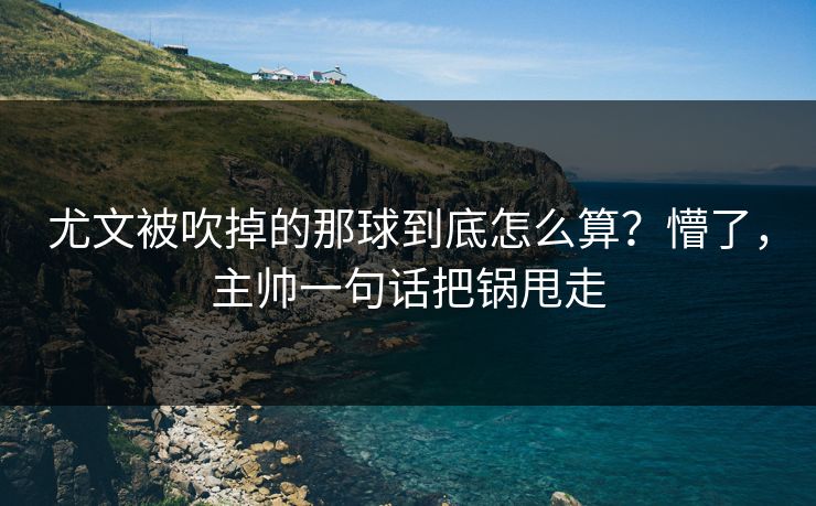 尤文被吹掉的那球到底怎么算？懵了，主帅一句话把锅甩走