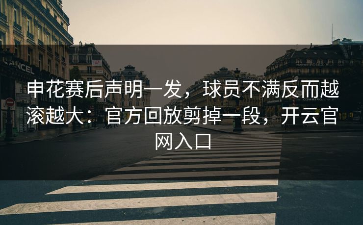 申花赛后声明一发，球员不满反而越滚越大：官方回放剪掉一段，开云官网入口