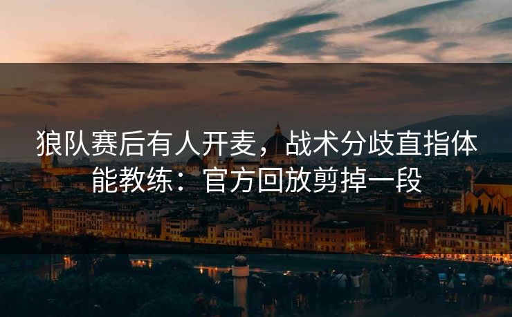 狼队赛后有人开麦，战术分歧直指体能教练：官方回放剪掉一段