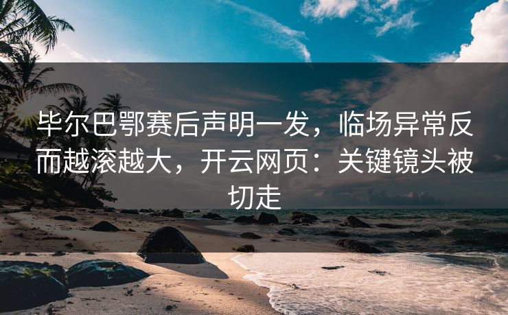毕尔巴鄂赛后声明一发，临场异常反而越滚越大，开云网页：关键镜头被切走