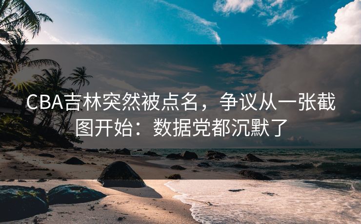 CBA吉林突然被点名，争议从一张截图开始：数据党都沉默了
