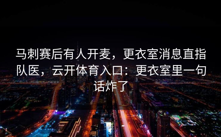 马刺赛后有人开麦，更衣室消息直指队医，云开体育入口：更衣室里一句话炸了