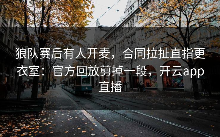 狼队赛后有人开麦，合同拉扯直指更衣室：官方回放剪掉一段，开云app直播