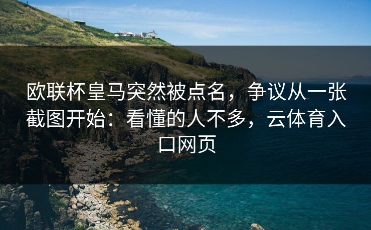 欧联杯皇马突然被点名，争议从一张截图开始：看懂的人不多，云体育入口网页