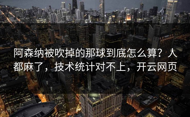 阿森纳被吹掉的那球到底怎么算?人都麻了,技术统计对不上,开云网页 阿森纳被吹掉的那球到底怎么算?人都麻了,技术统计对不上,开云网页