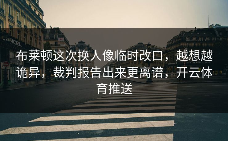 布莱顿这次换人像临时改口，越想越诡异，裁判报告出来更离谱，开云体育推送
