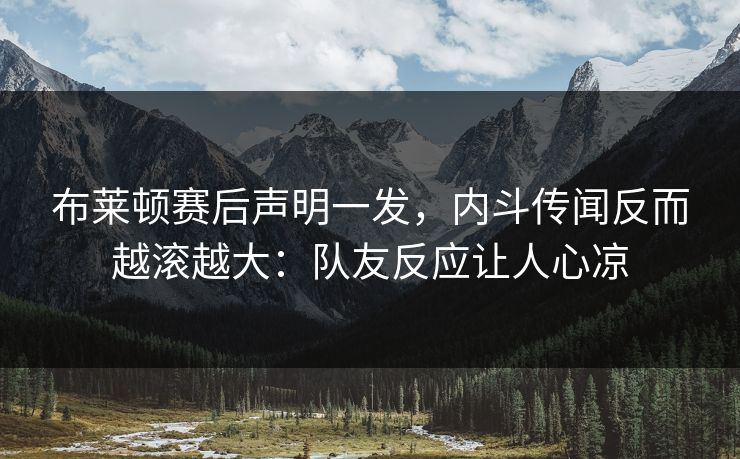 布莱顿赛后声明一发，内斗传闻反而越滚越大：队友反应让人心凉