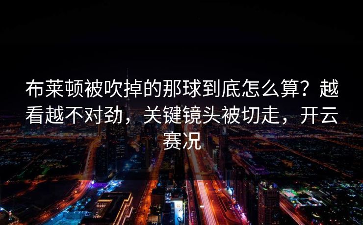 布莱顿被吹掉的那球到底怎么算？越看越不对劲，关键镜头被切走，开云赛况