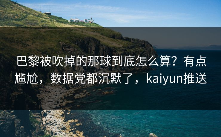 巴黎被吹掉的那球到底怎么算？有点尴尬，数据党都沉默了，kaiyun推送