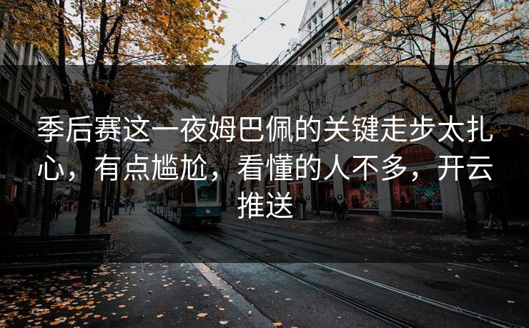 季后赛这一夜姆巴佩的关键走步太扎心，有点尴尬，看懂的人不多，开云推送