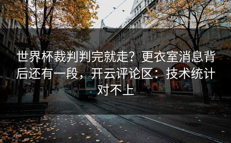 世界杯裁判判完就走？更衣室消息背后还有一段，开云评论区：技术统计对不上