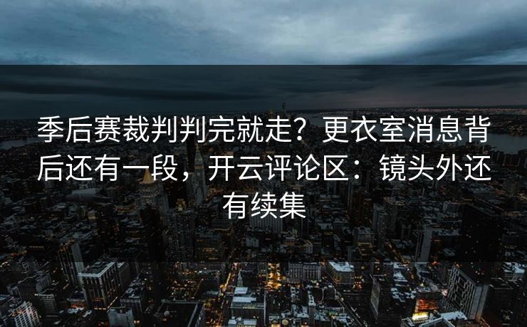 季后赛裁判判完就走？更衣室消息背后还有一段，开云评论区：镜头外还有续集