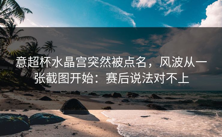 意超杯水晶宫突然被点名，风波从一张截图开始：赛后说法对不上