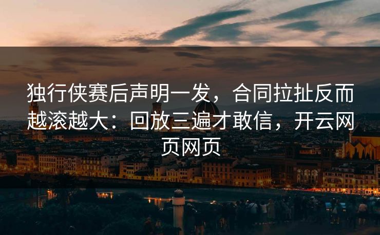 独行侠赛后声明一发，合同拉扯反而越滚越大：回放三遍才敢信，开云网页网页