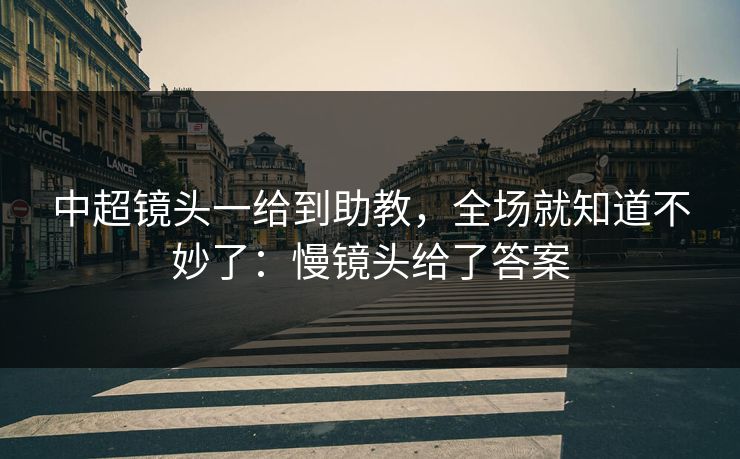 中超镜头一给到助教，全场就知道不妙了：慢镜头给了答案