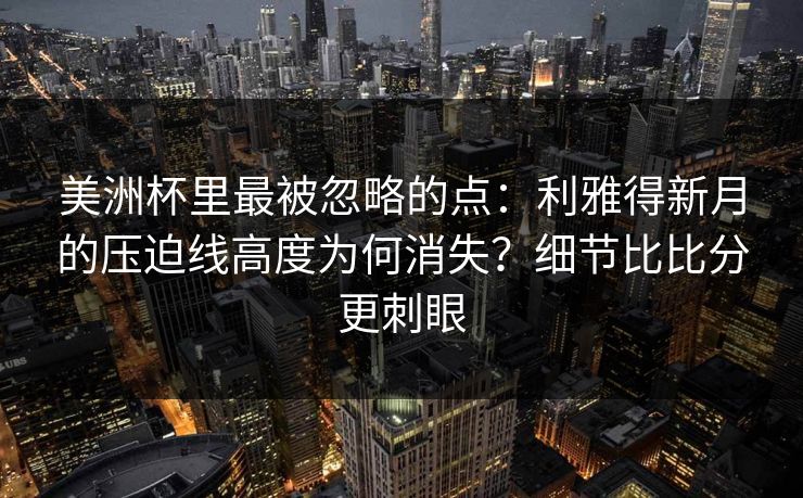 美洲杯里最被忽略的点：利雅得新月的压迫线高度为何消失？细节比比分更刺眼