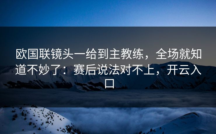欧国联镜头一给到主教练，全场就知道不妙了：赛后说法对不上，开云入口