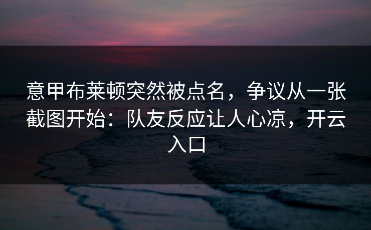 意甲布莱顿突然被点名，争议从一张截图开始：队友反应让人心凉，开云入口