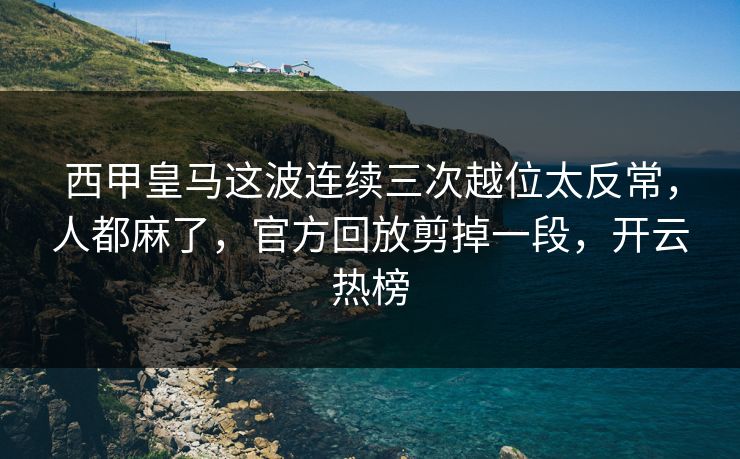 西甲皇马这波连续三次越位太反常，人都麻了，官方回放剪掉一段，开云热榜