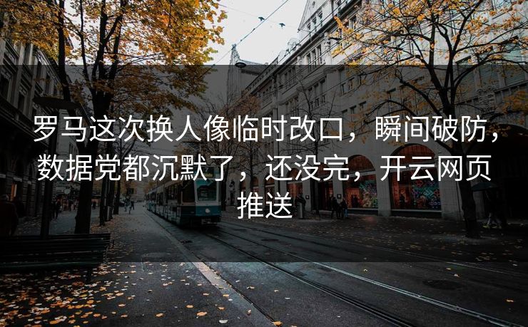 罗马这次换人像临时改口，瞬间破防，数据党都沉默了，还没完，开云网页推送