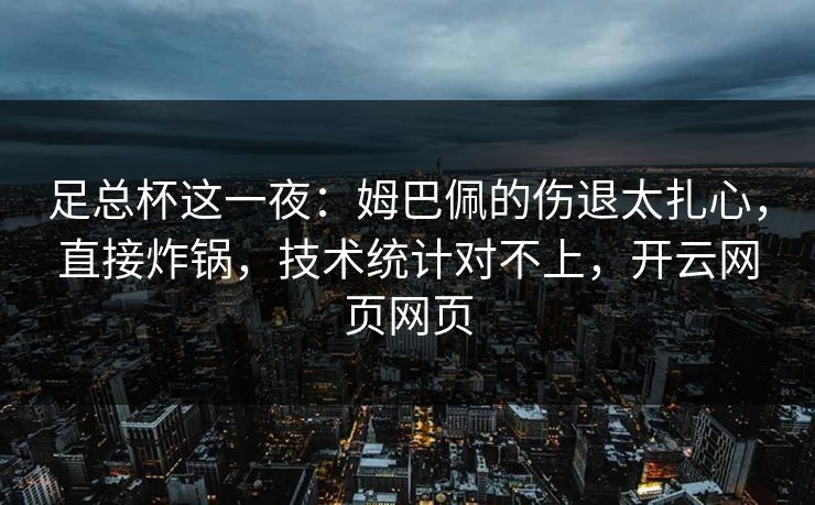 足总杯这一夜:姆巴佩的伤退太扎心,直接炸锅,技术统计对不上,开云网页网页 足总杯这一夜:姆巴佩的伤退太扎心,直接炸锅,技术统计对不上,开云网页网页