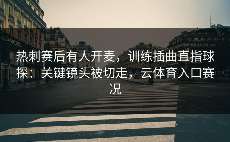 热刺赛后有人开麦,训练插曲直指球探:关键镜头被切走,云体育入口赛况 热刺赛后有人开麦,训练插曲直指球探:关键镜头被切走,云体育入口赛况