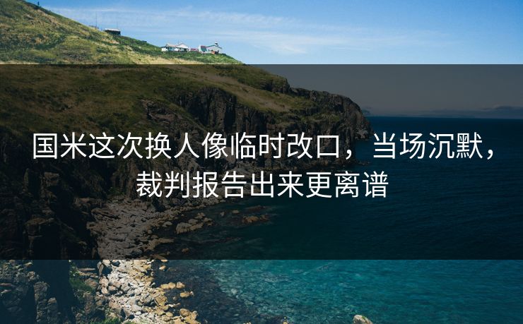 国米这次换人像临时改口,当场沉默,裁判报告出来更离谱 国米这次换人像临时改口,当场沉默,裁判报告出来更离谱