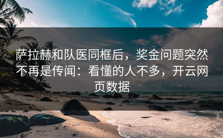 萨拉赫和队医同框后,奖金问题突然不再是传闻:看懂的人不多,开云网页数据 萨拉赫和队医同框后,奖金问题突然不再是传闻:看懂的人不多,开云网页数据