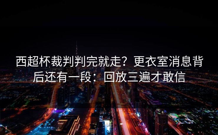 西超杯裁判判完就走?更衣室消息背后还有一段:回放三遍才敢信 西超杯裁判判完就走?更衣室消息背后还有一段:回放三遍才敢信