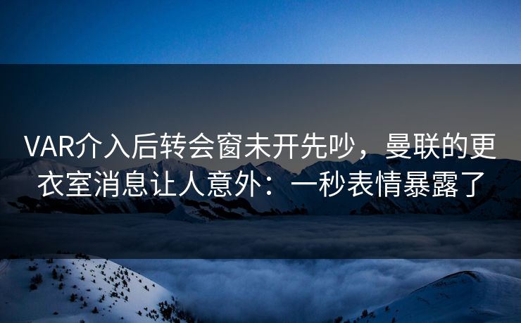 VAR介入后转会窗未开先吵,曼联的更衣室消息让人意外:一秒表情暴露了 VAR介入后转会窗未开先吵,曼联的更衣室消息让人意外:一秒表情暴露了