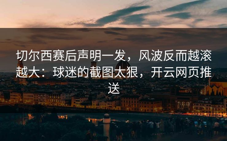 切尔西赛后声明一发,风波反而越滚越大:球迷的截图太狠,开云网页推送 切尔西赛后声明一发,风波反而越滚越大:球迷的截图太狠,开云网页推送